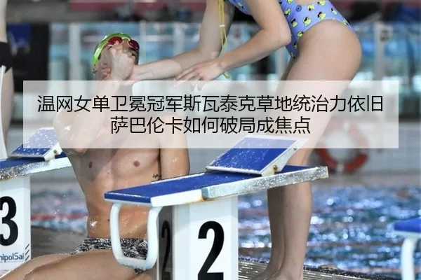 温网女单卫冕冠军斯瓦泰克草地统治力依旧 萨巴伦卡如何破局成焦点