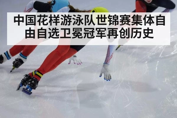 中国花样游泳队世锦赛集体自由自选卫冕冠军再创历史