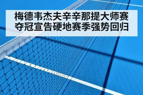 梅德韦杰夫辛辛那提大师赛夺冠宣告硬地赛季强势回归