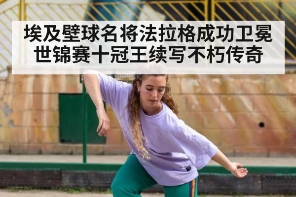 埃及壁球名将法拉格成功卫冕世锦赛十冠王续写不朽传奇
