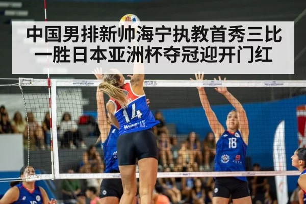 中国男排新帅海宁执教首秀三比一胜日本亚洲杯夺冠迎开门红