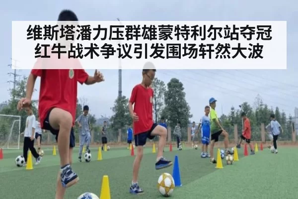 维斯塔潘力压群雄蒙特利尔站夺冠 红牛战术争议引发围场轩然大波