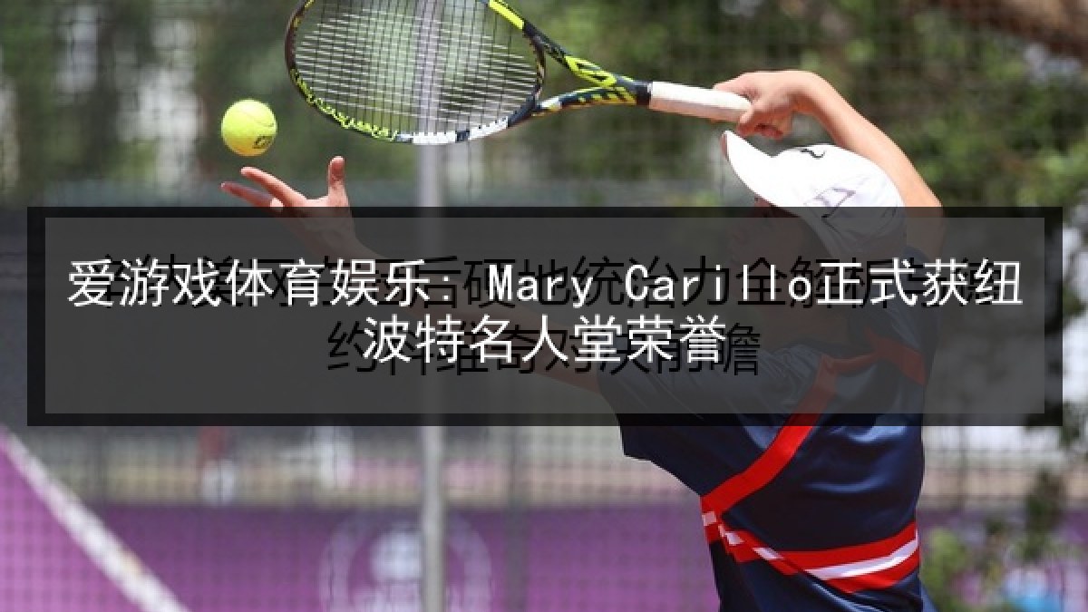 爱游戏体育娱乐: Mary Carillo正式获纽波特名人堂荣誉