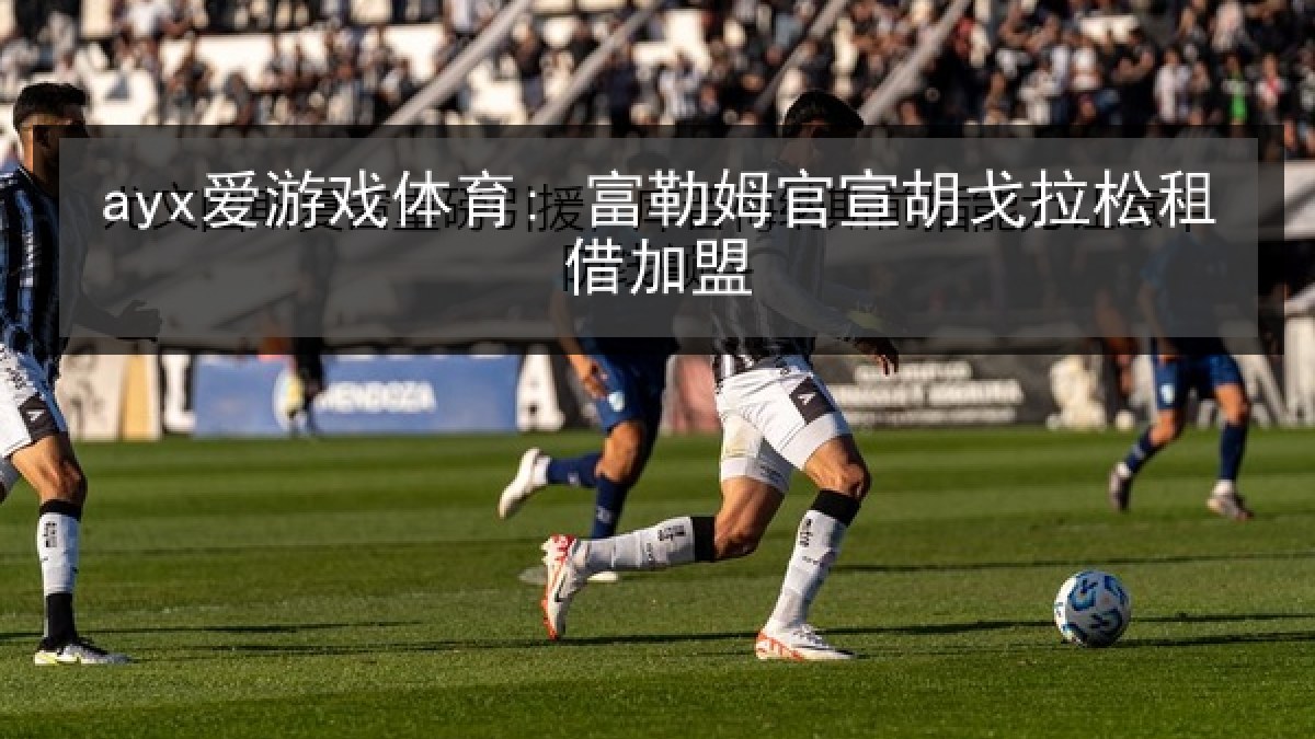 ayx爱游戏体育: 富勒姆官宣胡戈拉松租借加盟
