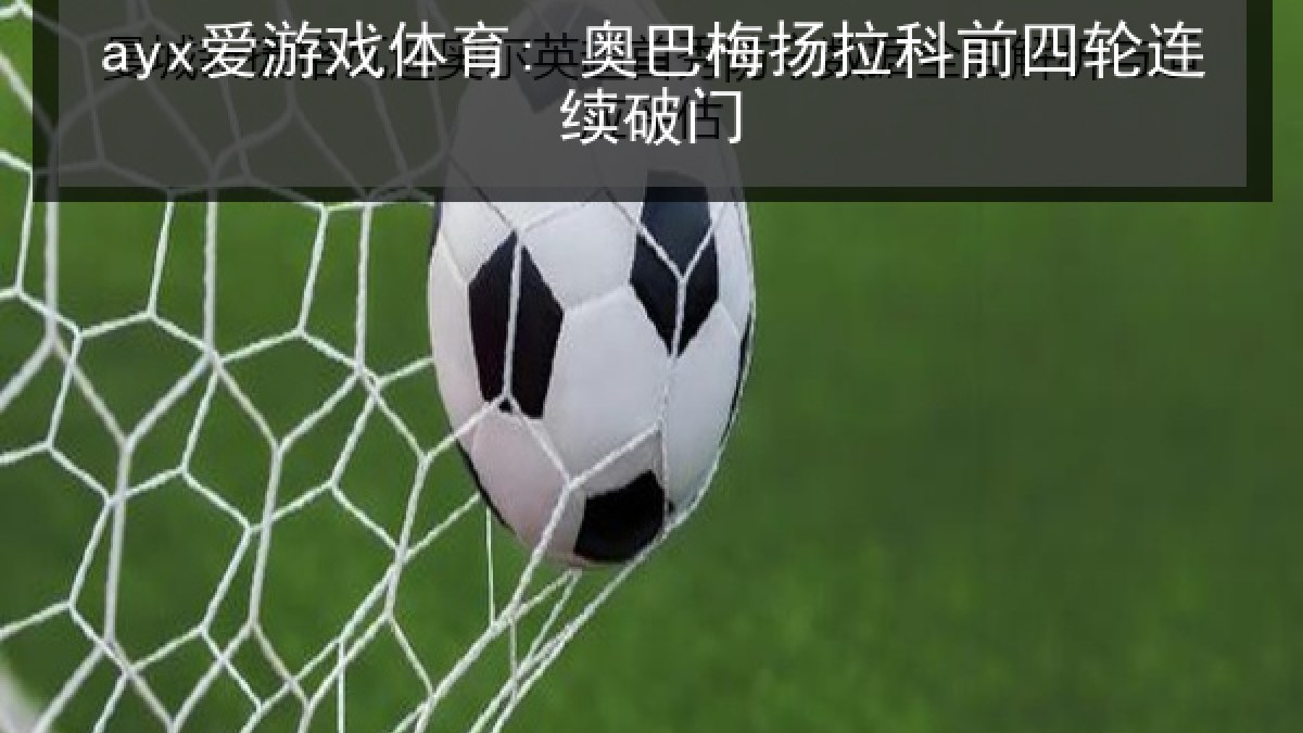 ayx爱游戏体育: 奥巴梅扬拉科前四轮连续破门