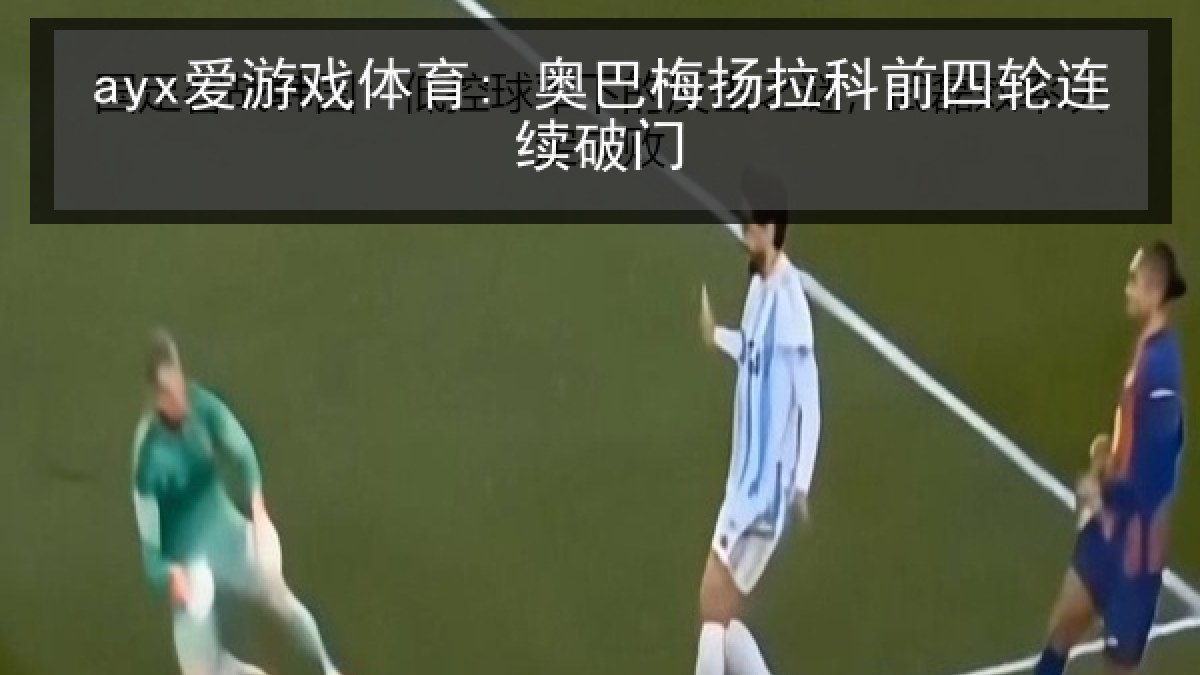 ayx爱游戏体育: 奥巴梅扬拉科前四轮连续破门