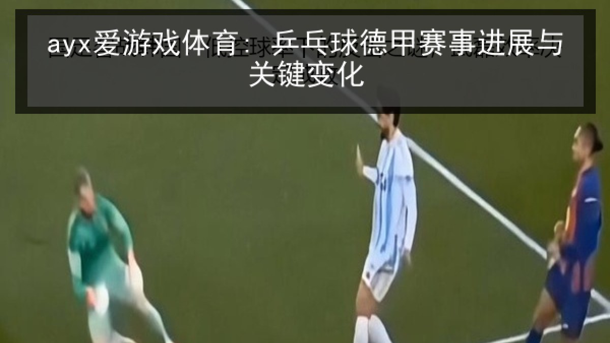 ayx爱游戏体育: 乒乓球德甲赛事进展与关键变化