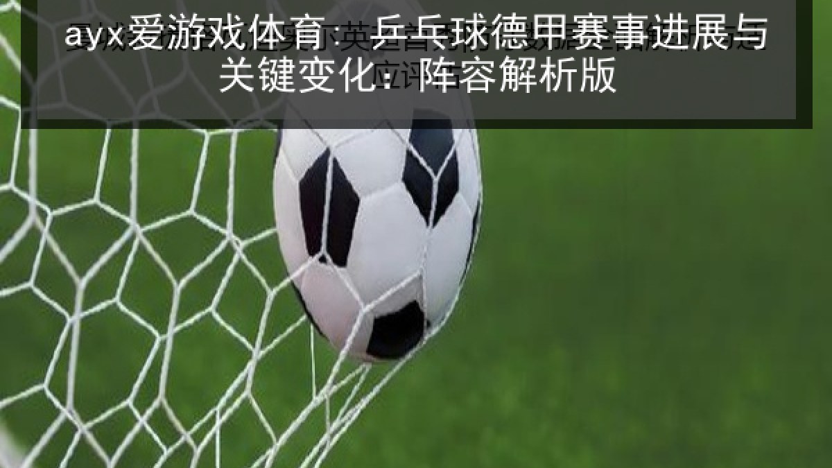 ayx爱游戏体育: 乒乓球德甲赛事进展与关键变化：阵容解析版