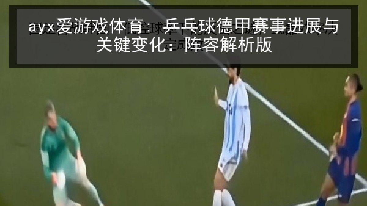 ayx爱游戏体育: 乒乓球德甲赛事进展与关键变化：阵容解析版