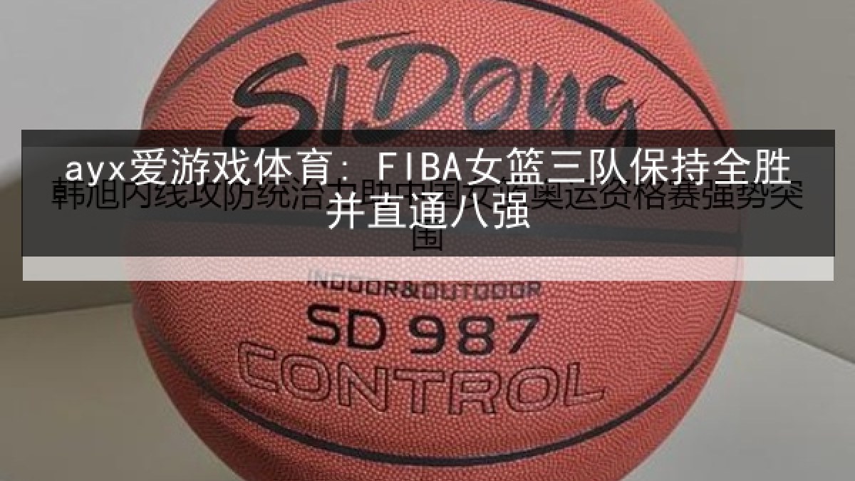 ayx爱游戏体育: FIBA女篮三队保持全胜并直通八强