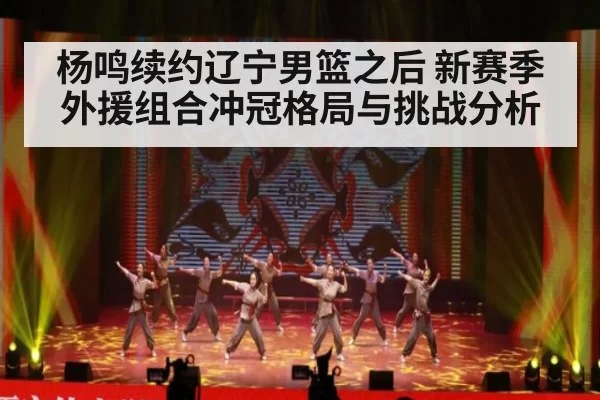 杨鸣续约辽宁男篮之后 新赛季外援组合冲冠格局与挑战分析
