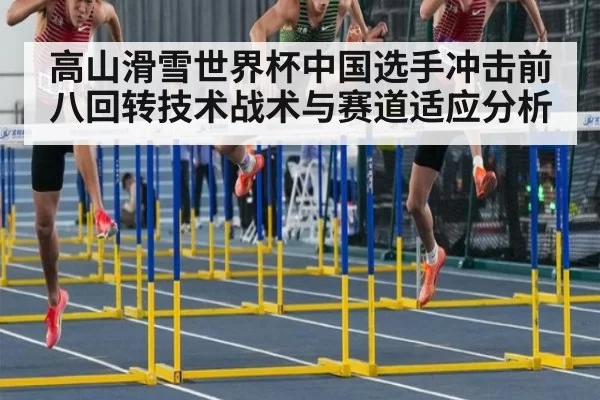 高山滑雪世界杯中国选手冲击前八回转技术战术与赛道适应分析