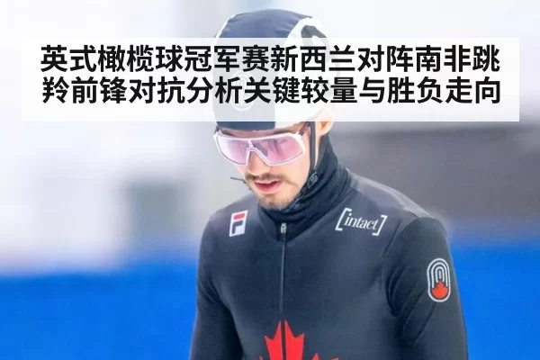 英式橄榄球冠军赛新西兰对阵南非跳羚前锋对抗分析关键较量与胜负走向